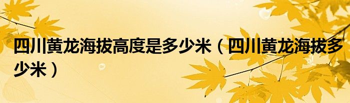 四川黃龍海拔高度是多少米（四川黃龍海拔多少米）