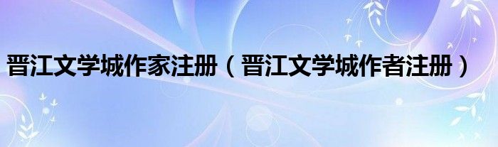 晉江文學(xué)城作家注冊（晉江文學(xué)城作者注冊）