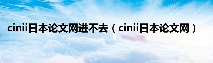 cinii日本論文網(wǎng)進(jìn)不去（cinii日本論文網(wǎng)）