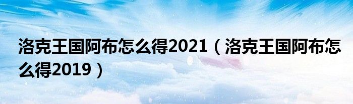 洛克王國阿布怎么得2021（洛克王國阿布怎么得2019）