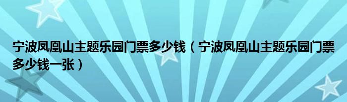 寧波鳳凰山主題樂園門票多少錢（寧波鳳凰山主題樂園門票多少錢一張）