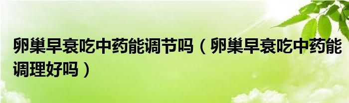 卵巢早衰吃中藥能調(diào)節(jié)嗎（卵巢早衰吃中藥能調(diào)理好嗎）