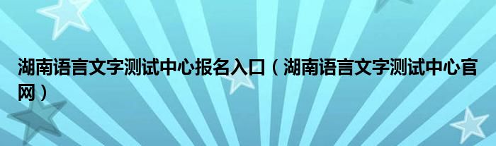 湖南語言文字測試中心報(bào)名入口（湖南語言文字測試中心官網(wǎng)）