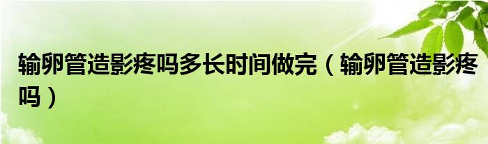 輸卵管造影疼嗎多長(zhǎng)時(shí)間做完（輸卵管造影疼嗎）