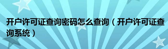 開戶許可證查詢密碼怎么查詢（開戶許可證查詢系統）