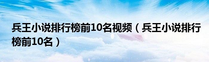 兵王小說(shuō)排行榜前10名視頻（兵王小說(shuō)排行榜前10名）