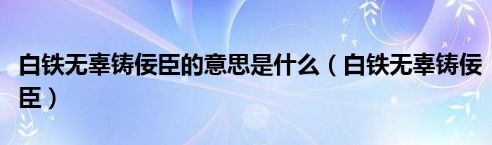 白鐵無辜鑄佞臣的意思是什么（白鐵無辜鑄佞臣）