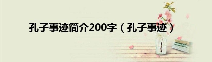 孔子事跡簡介200字（孔子事跡）