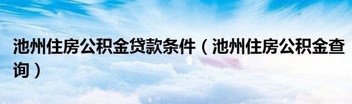 池州住房公積金貸款條件（池州住房公積金查詢）