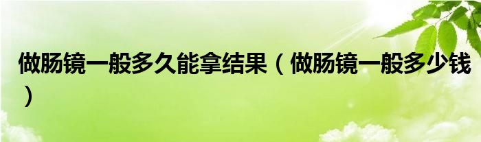 做腸鏡一般多久能拿結(jié)果（做腸鏡一般多少錢(qián)）