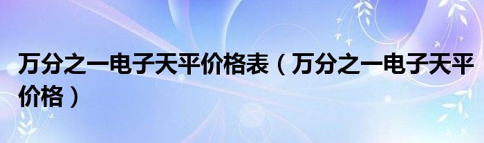 萬分之一電子天平價格表（萬分之一電子天平價格）