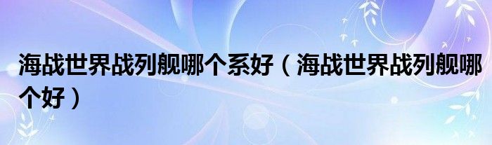 海戰(zhàn)世界戰(zhàn)列艦哪個系好（海戰(zhàn)世界戰(zhàn)列艦哪個好）