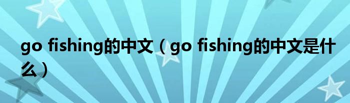 go fishing的中文（go fishing的中文是什么）