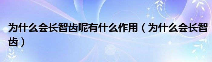 為什么會(huì)長(zhǎng)智齒呢有什么作用（為什么會(huì)長(zhǎng)智齒）