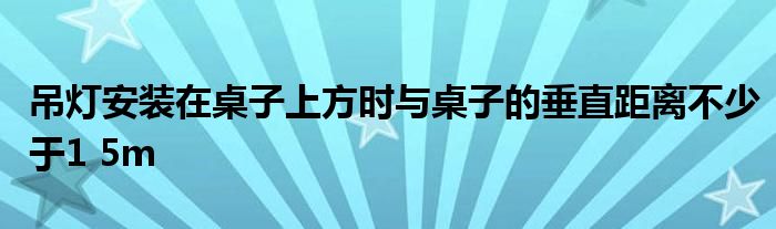 吊燈安裝在桌子上方時(shí)與桌子的垂直距離不少于1 5m