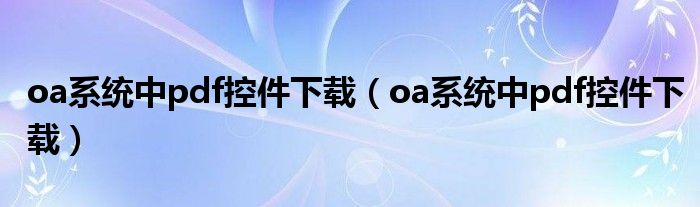 oa系統(tǒng)中pdf控件下載（oa系統(tǒng)中pdf控件下載）