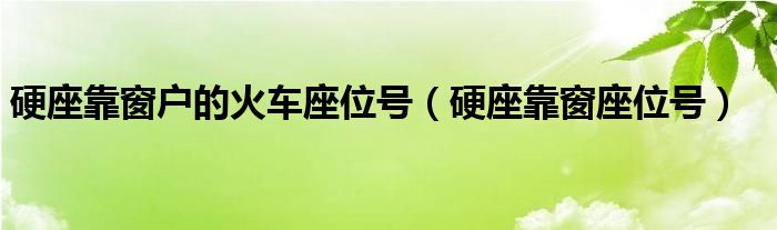 硬座靠窗戶的火車座位號(hào)（硬座靠窗座位號(hào)）