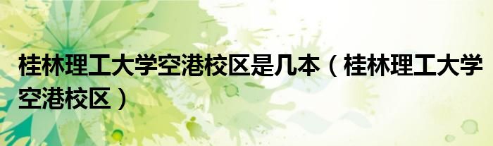 桂林理工大學(xué)空港校區(qū)是幾本（桂林理工大學(xué)空港校區(qū)）