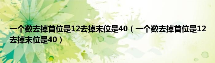 一個(gè)數(shù)去掉首位是12去掉末位是40（一個(gè)數(shù)去掉首位是12去掉末位是40）