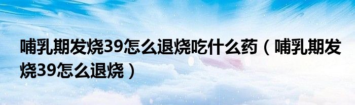 哺乳期發(fā)燒39怎么退燒吃什么藥（哺乳期發(fā)燒39怎么退燒）