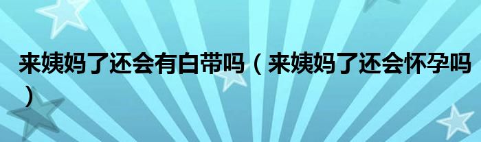 來(lái)姨媽了還會(huì)有白帶嗎（來(lái)姨媽了還會(huì)懷孕嗎）