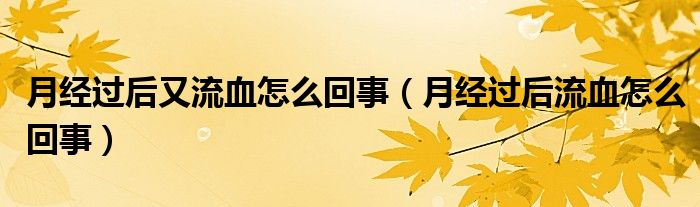 月經(jīng)過(guò)后又流血怎么回事（月經(jīng)過(guò)后流血怎么回事）