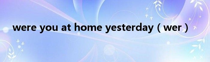 were you at home yesterday（wer）