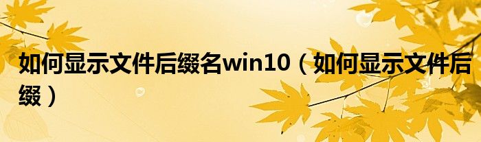 如何顯示文件后綴名win10（如何顯示文件后綴）