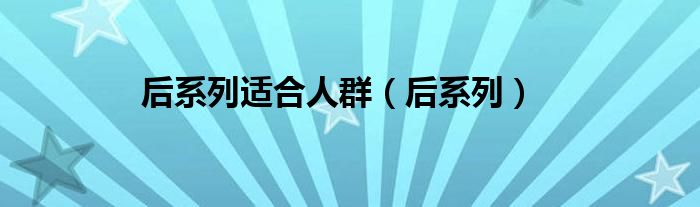 后系列適合人群（后系列）