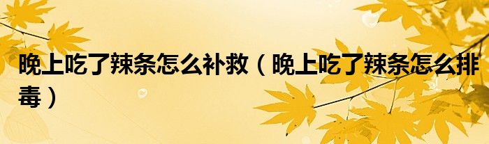 晚上吃了辣條怎么補救（晚上吃了辣條怎么排毒）