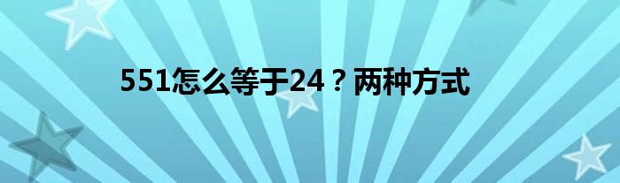 551怎么等于24？?jī)煞N方式