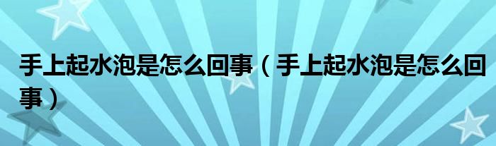 手上起水泡是怎么回事（手上起水泡是怎么回事）