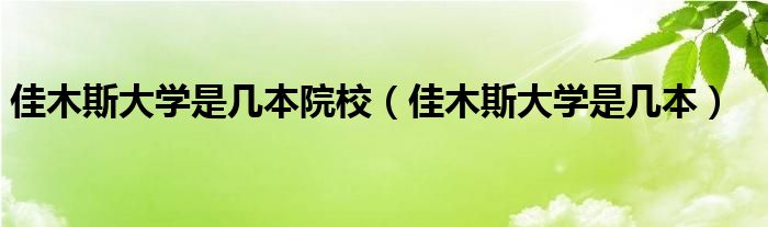 佳木斯大學(xué)是幾本院校（佳木斯大學(xué)是幾本）