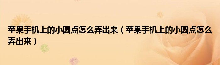 蘋果手機上的小圓點怎么弄出來（蘋果手機上的小圓點怎么弄出來）