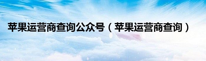 蘋果運(yùn)營(yíng)商查詢公眾號(hào)（蘋果運(yùn)營(yíng)商查詢）