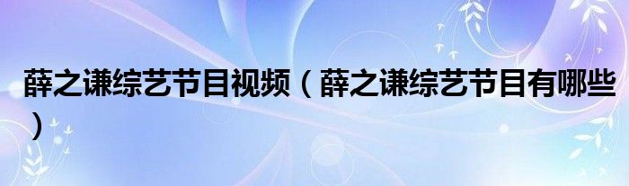 薛之謙綜藝節(jié)目視頻（薛之謙綜藝節(jié)目有哪些）