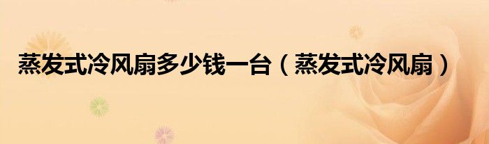 蒸發(fā)式冷風(fēng)扇多少錢一臺（蒸發(fā)式冷風(fēng)扇）