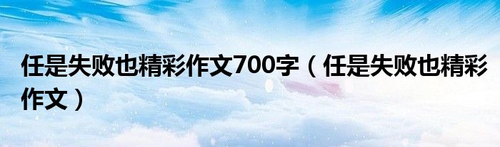 任是失敗也精彩作文700字（任是失敗也精彩作文）