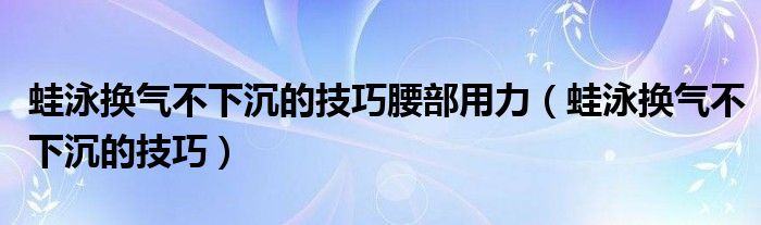 蛙泳換氣不下沉的技巧腰部用力（蛙泳換氣不下沉的技巧）