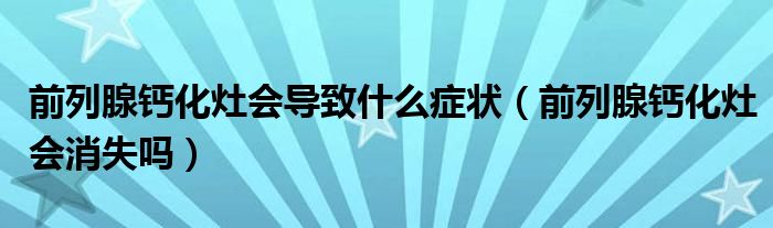 前列腺鈣化灶會(huì)導(dǎo)致什么癥狀（前列腺鈣化灶會(huì)消失嗎）