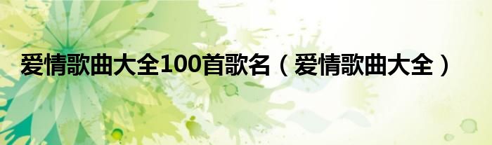 愛情歌曲大全100首歌名（愛情歌曲大全）