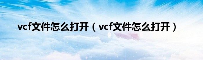 vcf文件怎么打開(kāi)（vcf文件怎么打開(kāi)）