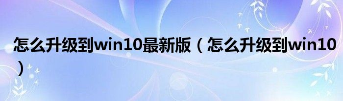 怎么升級到win10最新版（怎么升級到win10）