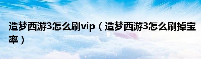 造夢西游3怎么刷vip（造夢西游3怎么刷掉寶率）