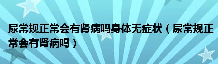 尿常規(guī)正常會(huì)有腎病嗎身體無癥狀（尿常規(guī)正常會(huì)有腎病嗎）