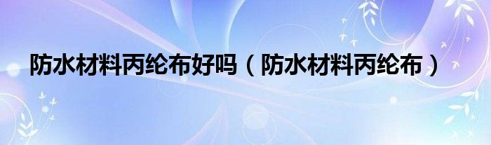 防水材料丙綸布好嗎（防水材料丙綸布）