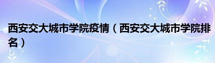 西安交大城市學院疫情（西安交大城市學院排名）