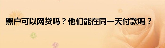 黑戶可以網貸嗎？他們能在同一天付款嗎？