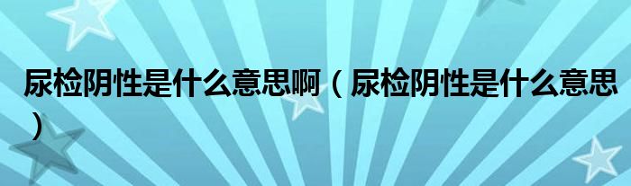 尿檢陰性是什么意思啊（尿檢陰性是什么意思）