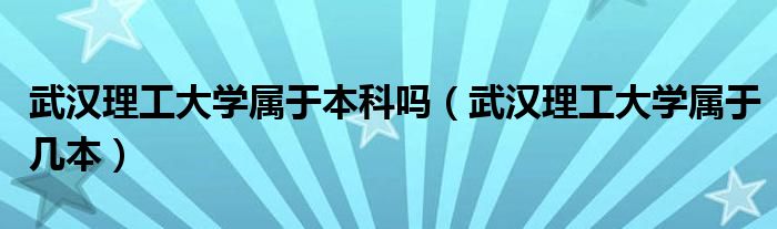 武漢理工大學屬于本科嗎（武漢理工大學屬于幾本）